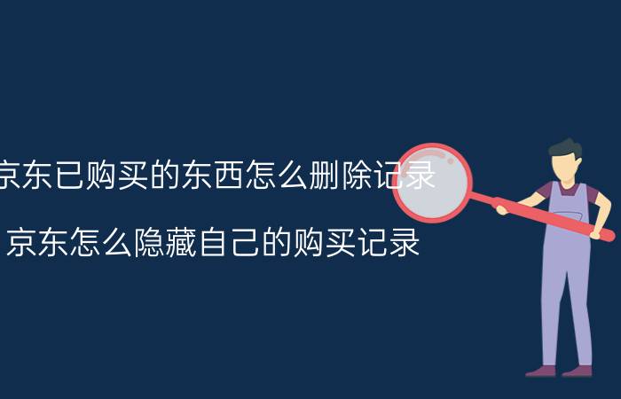 京东已购买的东西怎么删除记录 京东怎么隐藏自己的购买记录？